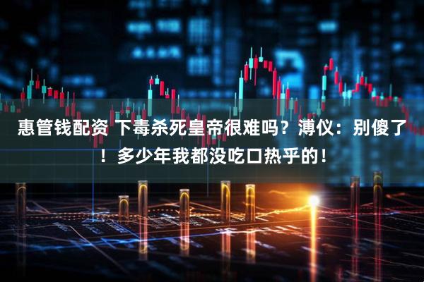 惠管钱配资 下毒杀死皇帝很难吗？溥仪：别傻了！多少年我都没吃口热乎的！