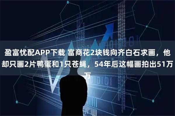 盈富忧配APP下载 富商花2块钱向齐白石求画，他却只画2片鸭蛋和1只苍蝇，54年后这幅画拍出51万