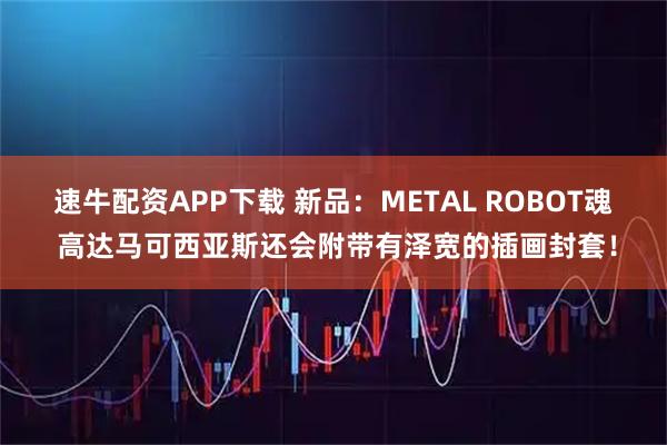 速牛配资APP下载 新品：METAL ROBOT魂 高达马可西亚斯还会附带有泽宽的插画封套！