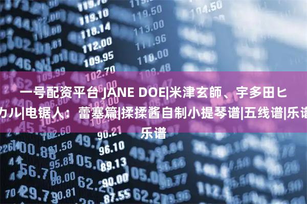 一号配资平台 JANE DOE|米津玄師、宇多田ヒカル|电锯人：蕾塞篇|揉揉酱自制小提琴谱|五线谱|乐谱