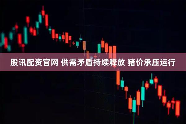 股讯配资官网 供需矛盾持续释放 猪价承压运行